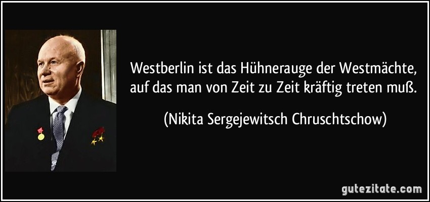 Westberlin ist das Hühnerauge der Westmächte, auf das man von Zeit zu Zeit kräftig treten muß. (Nikita Sergejewitsch Chruschtschow)