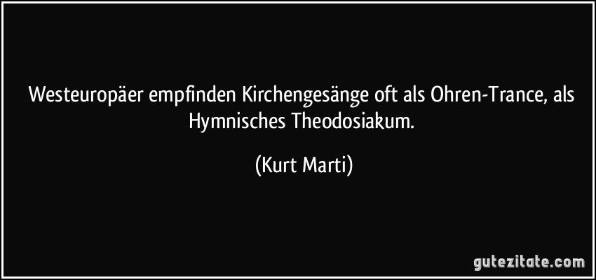 Westeuropäer empfinden Kirchengesänge oft als Ohren-Trance, als Hymnisches Theodosiakum. (Kurt Marti)
