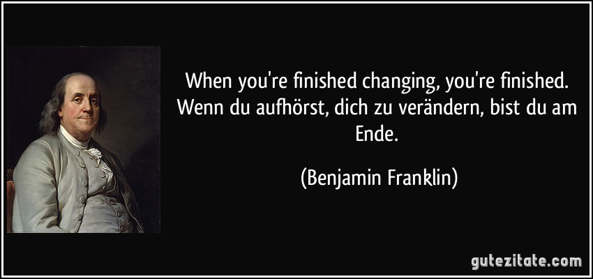 When you're finished changing, you're finished. Wenn du aufhörst, dich zu verändern, bist du am Ende. (Benjamin Franklin)