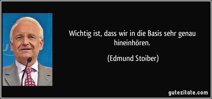 Wichtig ist, dass wir in die Basis sehr genau hineinhören. (Edmund Stoiber)