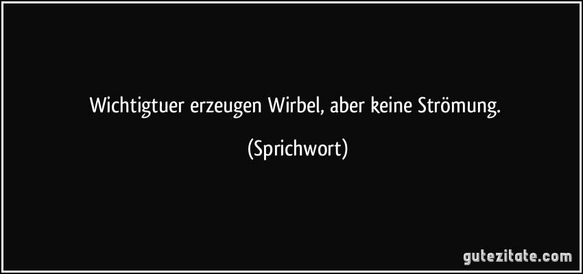 Wichtigtuer erzeugen Wirbel, aber keine Strömung. (Sprichwort)