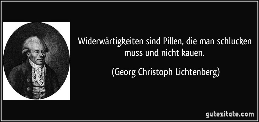 Widerwärtigkeiten sind Pillen, die man schlucken muss und nicht kauen. (Georg Christoph Lichtenberg)