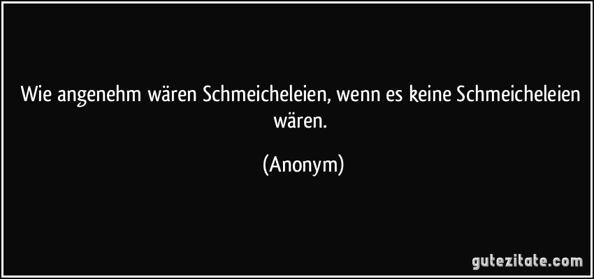 Wie angenehm wären Schmeicheleien, wenn es keine Schmeicheleien wären. (Anonym)