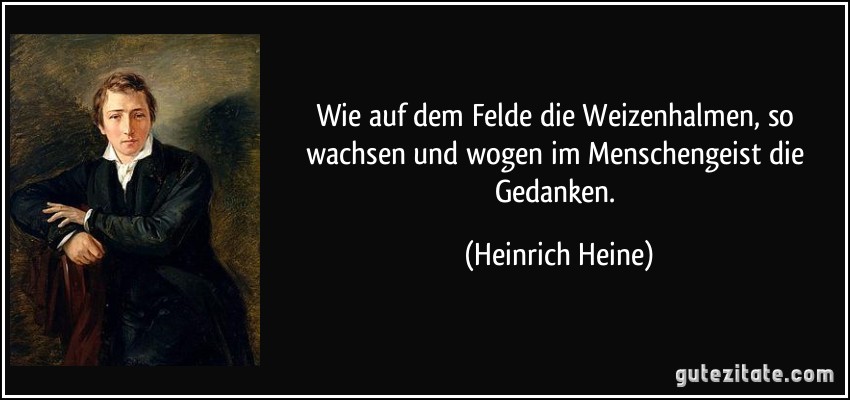 Wie auf dem Felde die Weizenhalmen, so wachsen und wogen im Menschengeist die Gedanken. (Heinrich Heine)