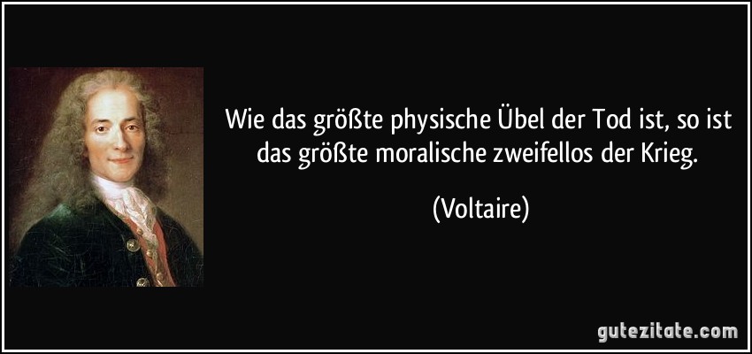 Wie das größte physische Übel der Tod ist, so ist das größte moralische zweifellos der Krieg. (Voltaire)