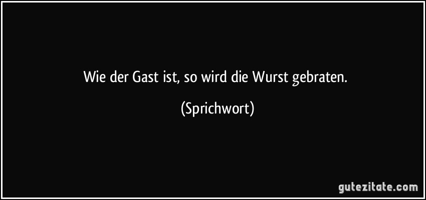 Wie der Gast ist, so wird die Wurst gebraten. (Sprichwort)