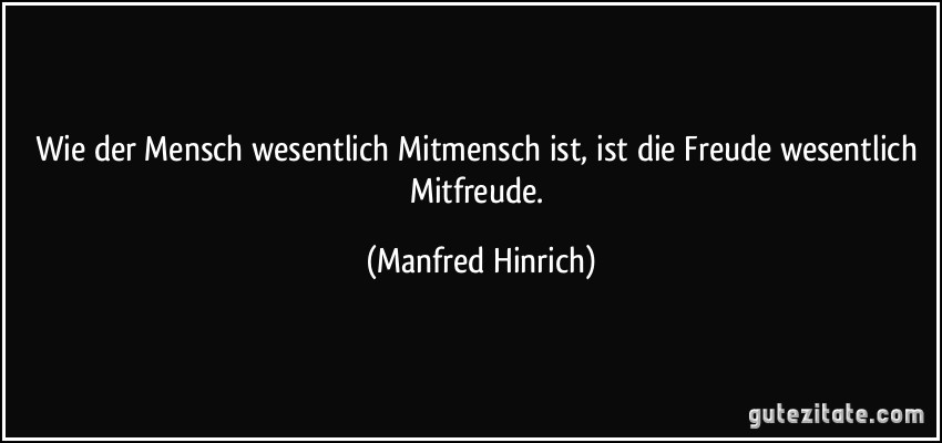 Wie der Mensch wesentlich Mitmensch ist, ist die Freude wesentlich Mitfreude. (Manfred Hinrich)