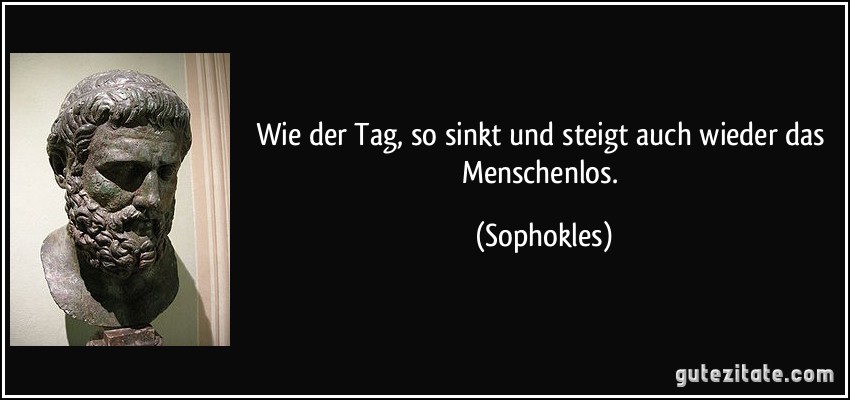 Wie der Tag, so sinkt und steigt auch wieder das Menschenlos. (Sophokles)