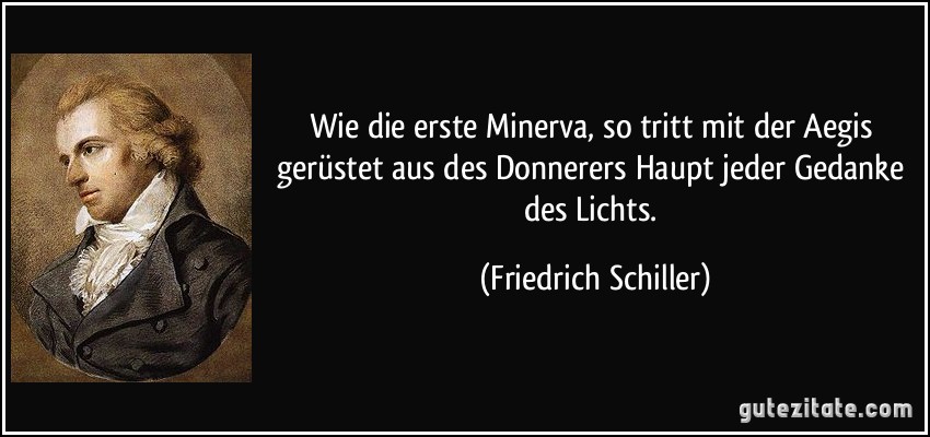 Wie die erste Minerva, so tritt mit der Aegis gerüstet aus des Donnerers Haupt jeder Gedanke des Lichts. (Friedrich Schiller)