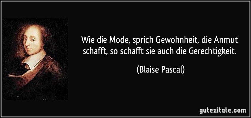 Wie die Mode, sprich Gewohnheit, die Anmut schafft, so schafft sie auch die Gerechtigkeit. (Blaise Pascal)