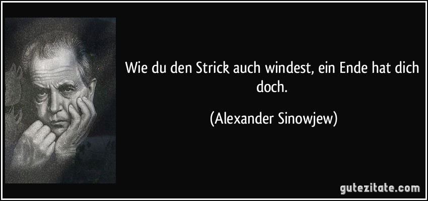 Wie du den Strick auch windest, ein Ende hat dich doch. (Alexander Sinowjew)