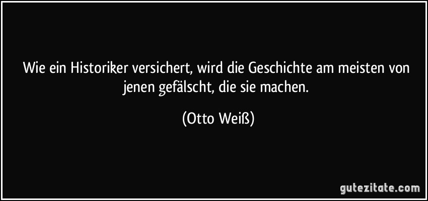 Wie ein Historiker versichert, wird die Geschichte am meisten von jenen gefälscht, die sie machen. (Otto Weiß)