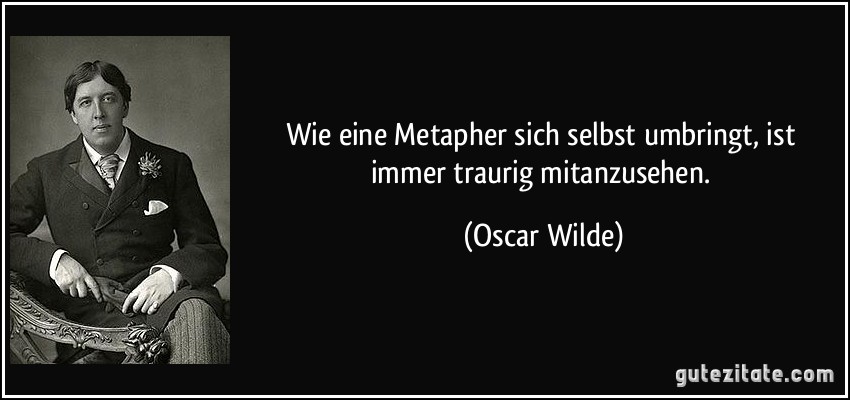 Wie eine Metapher sich selbst umbringt, ist immer traurig mitanzusehen. (Oscar Wilde)