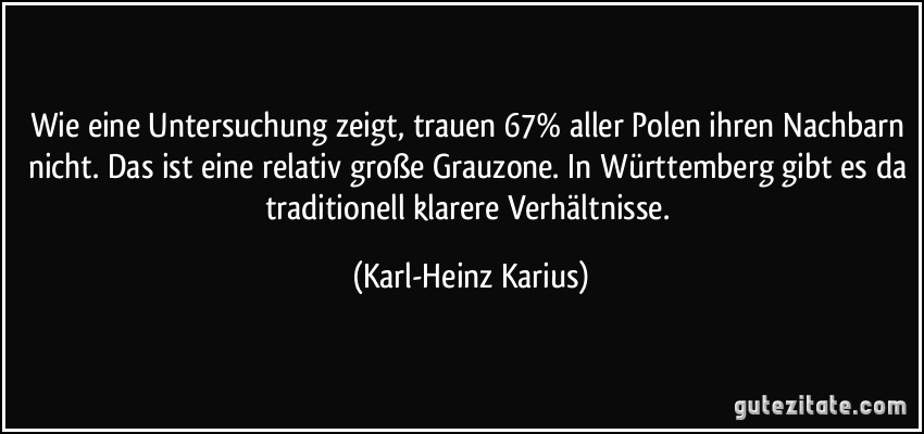 Wie eine Untersuchung zeigt, trauen 67% aller Polen ihren Nachbarn nicht. Das ist eine relativ große Grauzone. In Württemberg gibt es da traditionell klarere Verhältnisse. (Karl-Heinz Karius)