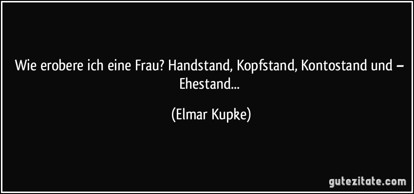 Wie erobere ich eine Frau? Handstand, Kopfstand, Kontostand und – Ehestand... (Elmar Kupke)