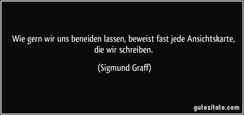 Wie gern wir uns beneiden lassen, beweist fast jede Ansichtskarte, die wir schreiben. (Sigmund Graff)