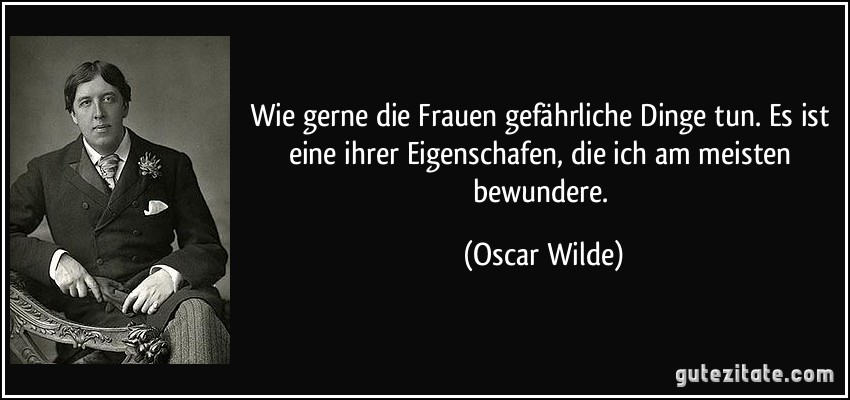 Wie gerne die Frauen gefährliche Dinge tun. Es ist eine ihrer Eigenschafen, die ich am meisten bewundere. (Oscar Wilde)