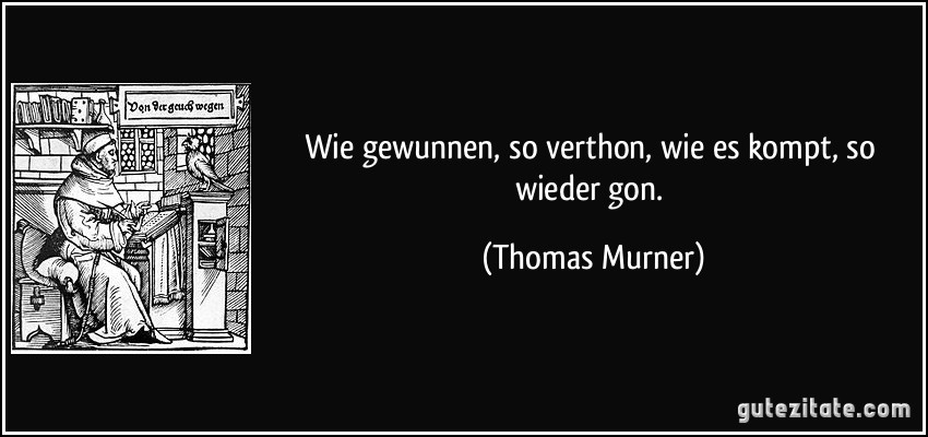 Wie gewunnen, so verthon, wie es kompt, so wieder gon. (Thomas Murner)