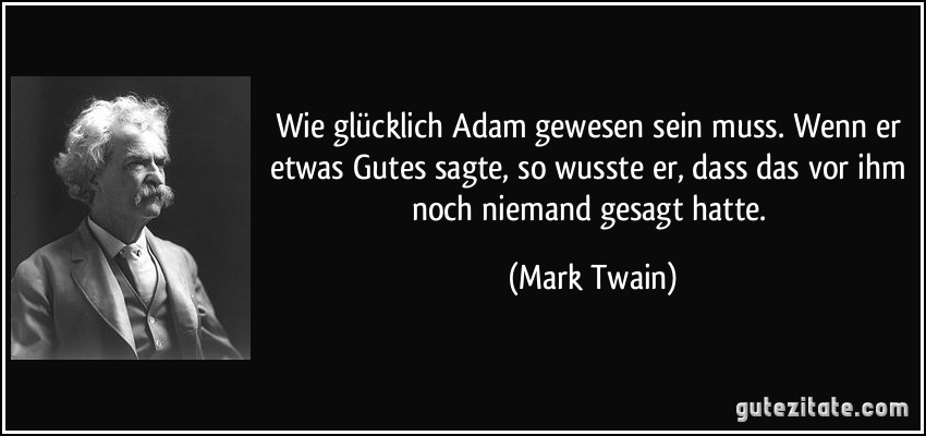 Wie glücklich Adam gewesen sein muss. Wenn er etwas Gutes sagte, so wusste er, dass das vor ihm noch niemand gesagt hatte. (Mark Twain)