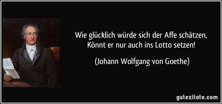 Wie glücklich würde sich der Affe schätzen, / Könnt er nur auch ins Lotto setzen! (Johann Wolfgang von Goethe)