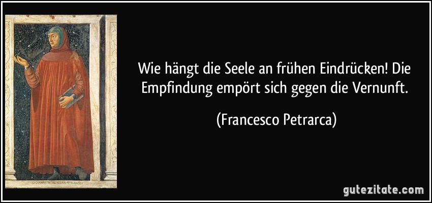 Wie hängt die Seele an frühen Eindrücken! Die Empfindung empört sich gegen die Vernunft. (Francesco Petrarca)