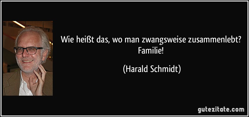 Wie heißt das, wo man zwangsweise zusammenlebt? Familie! (Harald Schmidt)