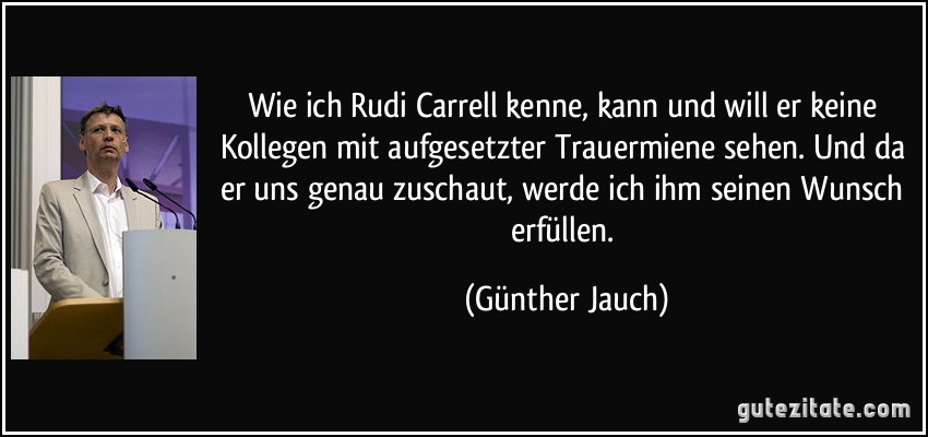 Wie ich Rudi Carrell kenne, kann und will er keine Kollegen mit aufgesetzter Trauermiene sehen. Und da er uns genau zuschaut, werde ich ihm seinen Wunsch erfüllen. (Günther Jauch)