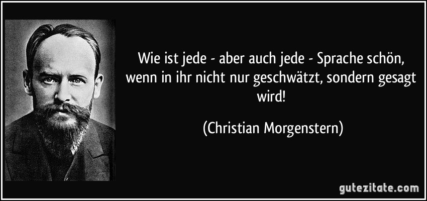 Wie ist jede - aber auch jede - Sprache schön, wenn in ihr nicht nur geschwätzt, sondern gesagt wird! (Christian Morgenstern)