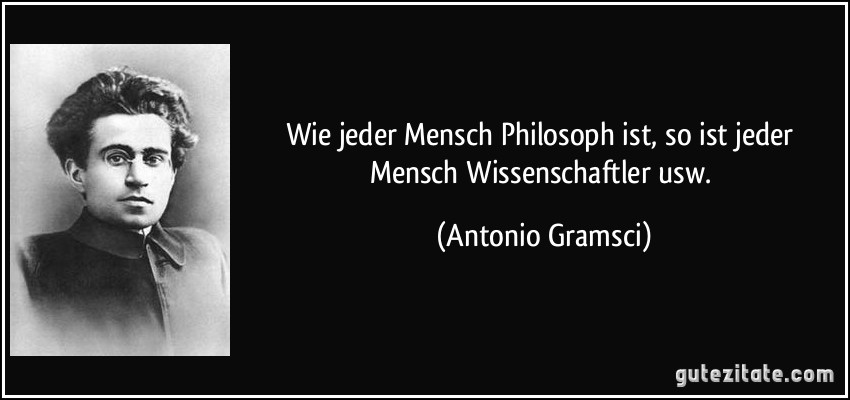 Wie jeder Mensch Philosoph ist, so ist jeder Mensch Wissenschaftler usw. (Antonio Gramsci)