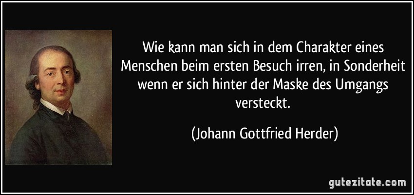 Wie kann man sich in dem Charakter eines Menschen beim ersten Besuch irren, in Sonderheit wenn er sich hinter der Maske des Umgangs versteckt. (Johann Gottfried Herder)