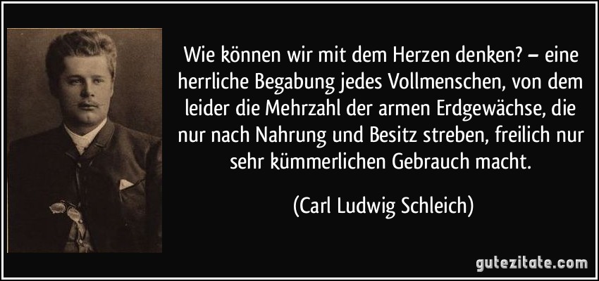 Wie können wir mit dem Herzen denken? – eine herrliche Begabung jedes Vollmenschen, von dem leider die Mehrzahl der armen Erdgewächse, die nur nach Nahrung und Besitz streben, freilich nur sehr kümmerlichen Gebrauch macht. (Carl Ludwig Schleich)