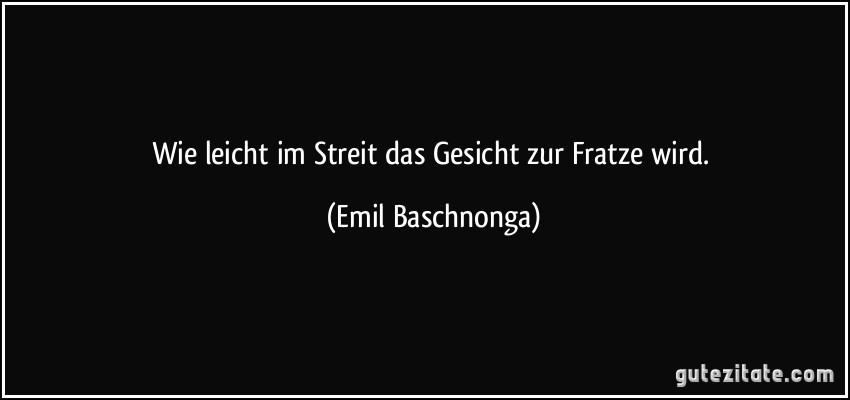 Wie leicht im Streit das Gesicht zur Fratze wird. (Emil Baschnonga)