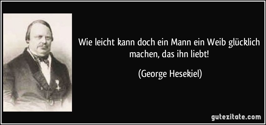 Wie leicht kann doch ein Mann ein Weib glücklich machen, das ihn liebt! (George Hesekiel)