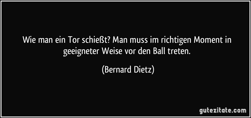 Wie man ein Tor schießt? Man muss im richtigen Moment in geeigneter Weise vor den Ball treten. (Bernard Dietz)