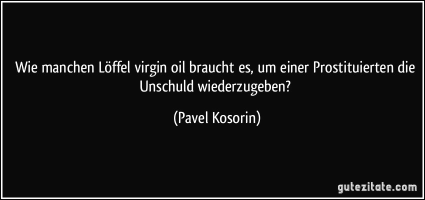 Wie manchen Löffel virgin oil braucht es, um einer Prostituierten die Unschuld wiederzugeben? (Pavel Kosorin)
