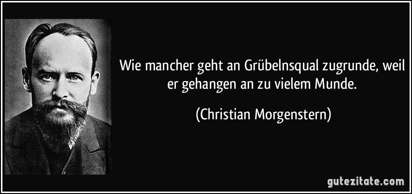 Wie mancher geht an Grübelnsqual zugrunde, weil er gehangen an zu vielem Munde. (Christian Morgenstern)