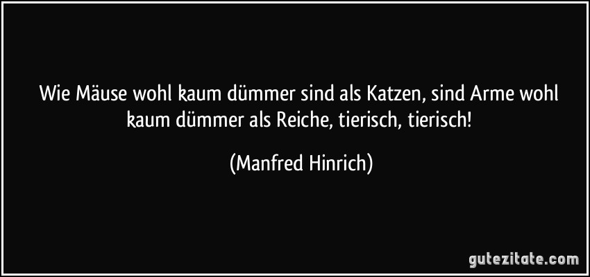 Wie Mäuse wohl kaum dümmer sind als Katzen, sind Arme wohl kaum dümmer als Reiche, tierisch, tierisch! (Manfred Hinrich)