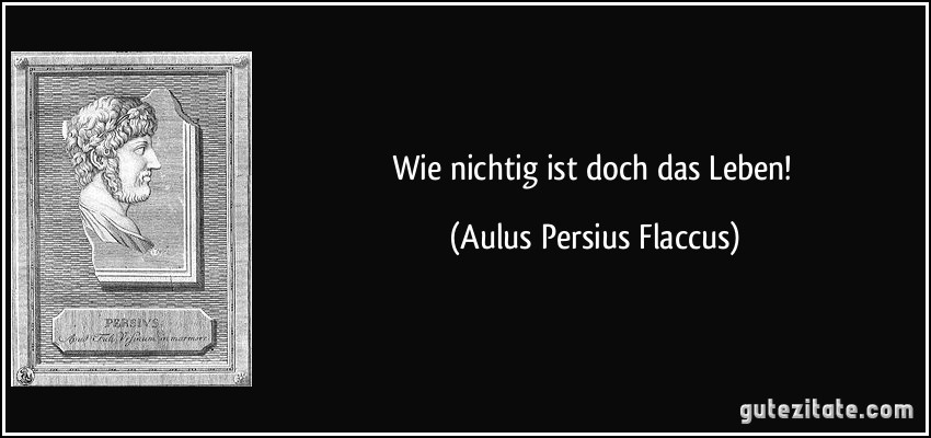 Wie nichtig ist doch das Leben! (Aulus Persius Flaccus)