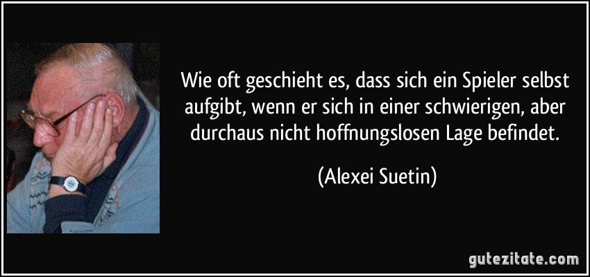 Wie oft geschieht es, dass sich ein Spieler selbst aufgibt, wenn er sich in einer schwierigen, aber durchaus nicht hoffnungslosen Lage befindet. (Alexei Suetin)