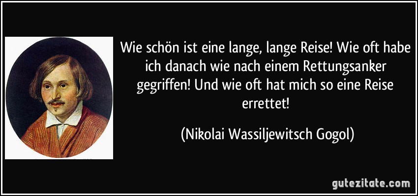 Wie schön ist eine lange, lange Reise! Wie oft habe ich danach wie nach einem Rettungsanker gegriffen! Und wie oft hat mich so eine Reise errettet! (Nikolai Wassiljewitsch Gogol)