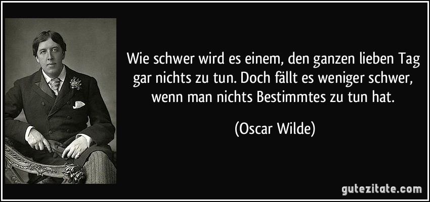 Wie schwer wird es einem, den ganzen lieben Tag gar nichts zu tun. Doch fällt es weniger schwer, wenn man nichts Bestimmtes zu tun hat. (Oscar Wilde)