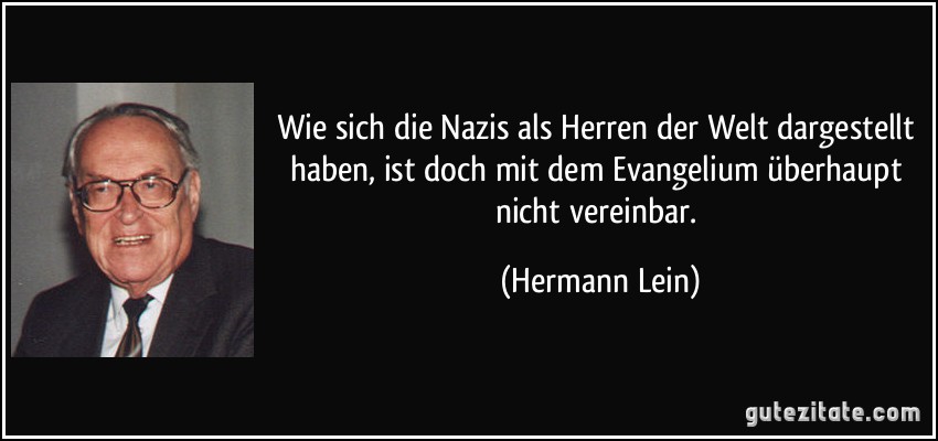 Wie sich die Nazis als Herren der Welt dargestellt haben, ist doch mit dem Evangelium überhaupt nicht vereinbar. (Hermann Lein)