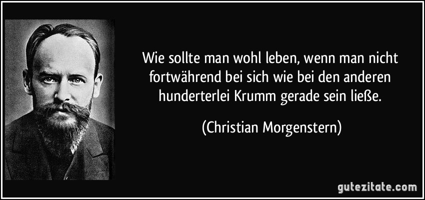 Wie sollte man wohl leben, wenn man nicht fortwährend bei sich wie bei den anderen hunderterlei Krumm gerade sein ließe. (Christian Morgenstern)