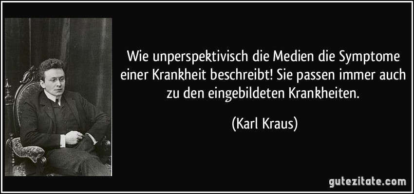 Wie unperspektivisch die Medien die Symptome einer Krankheit beschreibt! Sie passen immer auch zu den eingebildeten Krankheiten. (Karl Kraus)