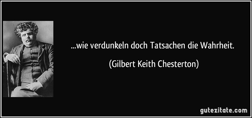 ...wie verdunkeln doch Tatsachen die Wahrheit. (Gilbert Keith Chesterton)
