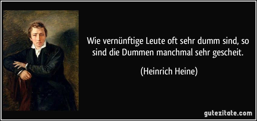 Wie vernünftige Leute oft sehr dumm sind, so sind die Dummen manchmal sehr gescheit. (Heinrich Heine)