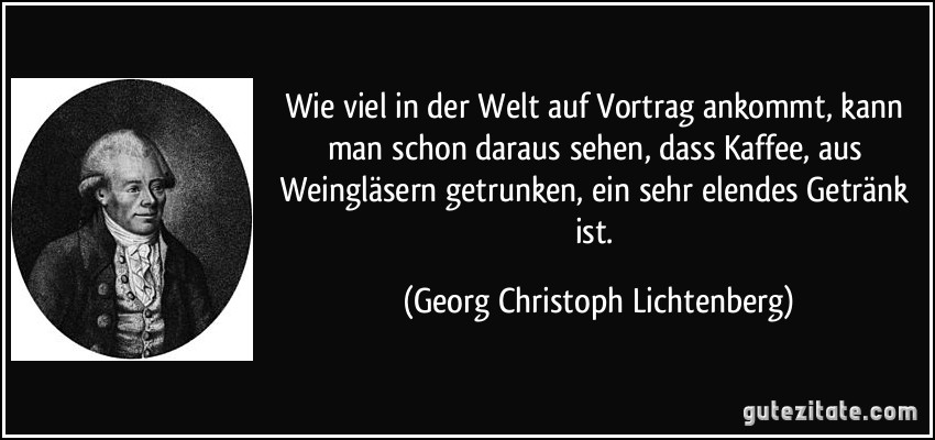 Wie viel in der Welt auf Vortrag ankommt, kann man schon daraus sehen, dass Kaffee, aus Weingläsern getrunken, ein sehr elendes Getränk ist. (Georg Christoph Lichtenberg)