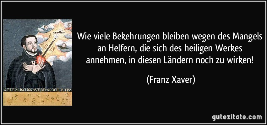 Wie viele Bekehrungen bleiben wegen des Mangels an Helfern, die sich des heiligen Werkes annehmen, in diesen Ländern noch zu wirken! (Franz Xaver)