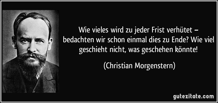 Wie vieles wird zu jeder Frist verhütet – bedachten wir schon einmal dies zu Ende? Wie viel geschieht nicht, was geschehen könnte! (Christian Morgenstern)