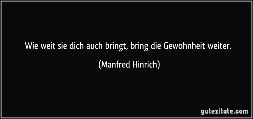 Wie weit sie dich auch bringt, bring die Gewohnheit weiter. (Manfred Hinrich)